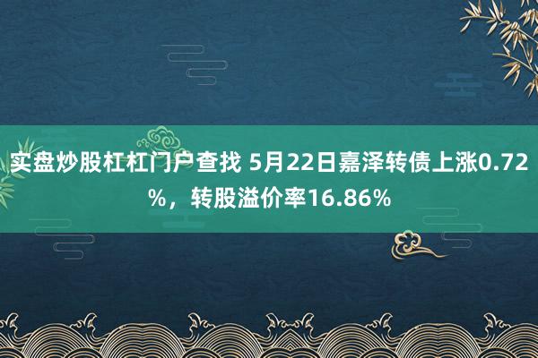 实盘炒股杠杠门户查找 5月22日嘉泽转债上涨0.72%，转股
