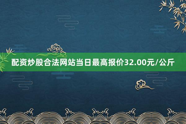 配资炒股合法网站当日最高报价32.00元/公斤