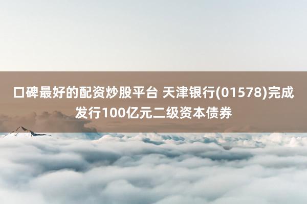 口碑最好的配资炒股平台 天津银行(01578)完成发行100