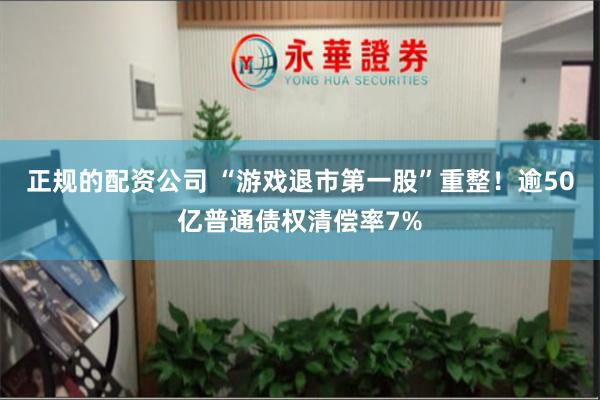 正规的配资公司 “游戏退市第一股”重整！逾50亿普通债权清偿率7%