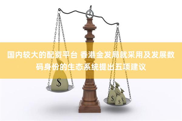 国内较大的配资平台 香港金发局就采用及发展数码身份的生态系统提出五项建议