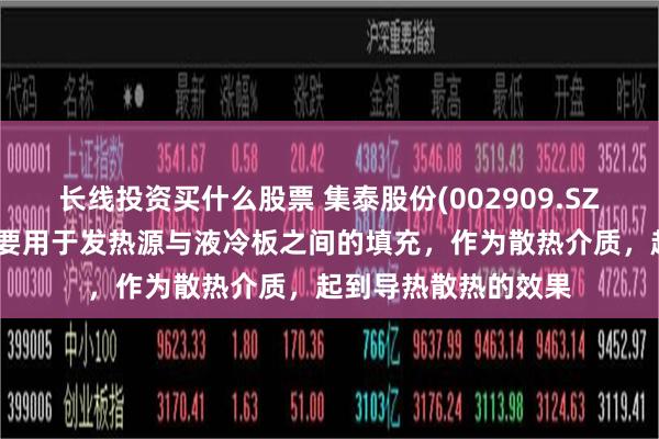 长线投资买什么股票 集泰股份(002909.SZ)：公司相关产品主要用于发热源与液冷板之间的填充，作为散热介质，起到导热散热的效果