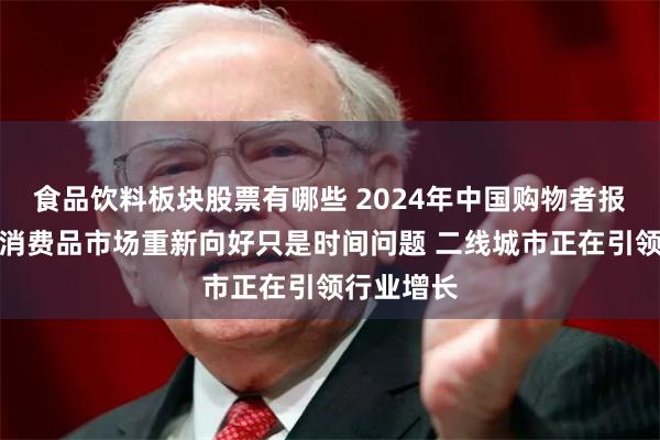 食品饮料板块股票有哪些 2024年中国购物者报告：快速消费品市场重新向好只是时间问题 二线城市正在引领行业增长