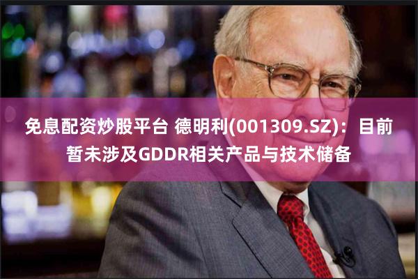 免息配资炒股平台 德明利(001309.SZ)：目前暂未涉及GDDR相关产品与技术储备