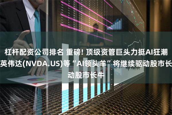 杠杆配资公司排名 重磅! 顶级资管巨头力挺AI狂潮：英伟达(NVDA.US)等“AI领头羊”将继续驱动股市长牛