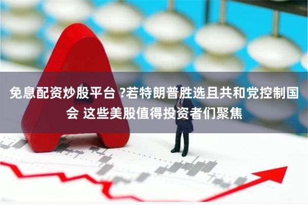 免息配资炒股平台 ?若特朗普胜选且共和党控制国会 这些美股值得投资者们聚焦