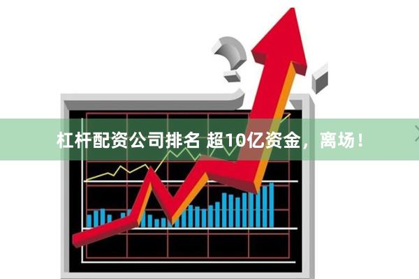 杠杆配资公司排名 超10亿资金，离场！