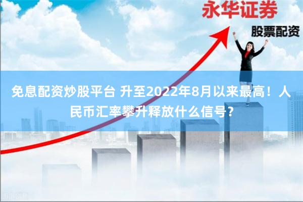 免息配资炒股平台 升至2022年8月以来最高！人民币汇率攀升释放什么信号？