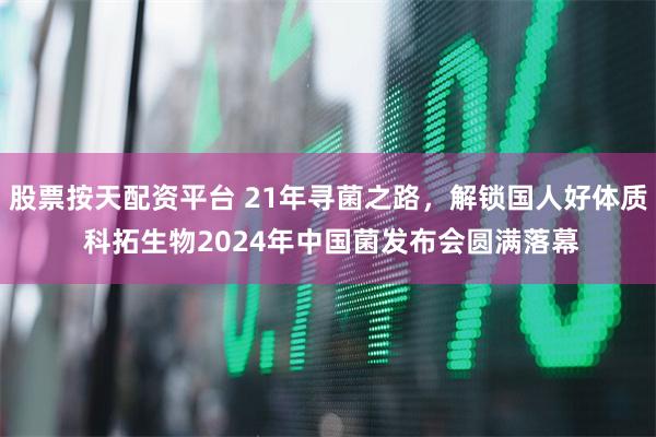 股票按天配资平台 21年寻菌之路，解锁国人好体质 科拓生物2024年中国菌发布会圆满落幕