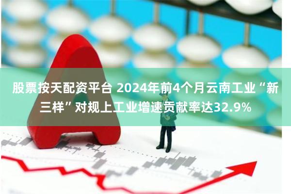 股票按天配资平台 2024年前4个月云南工业“新三样”对规上工业增速贡献率达32.9%