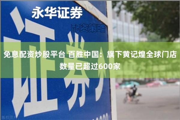 免息配资炒股平台 百胜中国：旗下黄记煌全球门店数量已超过600家