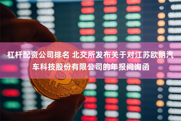 杠杆配资公司排名 北交所发布关于对江苏欧朗汽车科技股份有限公司的年报问询函