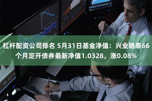 杠杆配资公司排名 5月31日基金净值：兴业稳泰66个月定开债券最新净值1.0328，涨0.08%