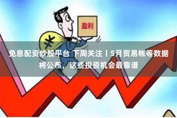 免息配资炒股平台 下周关注丨5月贸易帐等数据将公布，这些投资机会最靠谱