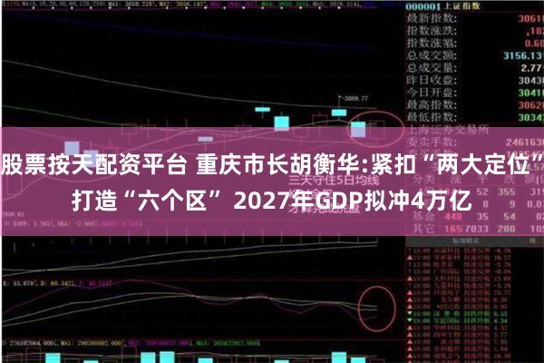 股票按天配资平台 重庆市长胡衡华:紧扣“两大定位”打造“六个区” 2027年GDP拟冲4万亿