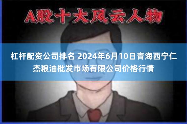 杠杆配资公司排名 2024年6月10日青海西宁仁杰粮油批发市场有限公司价格行情