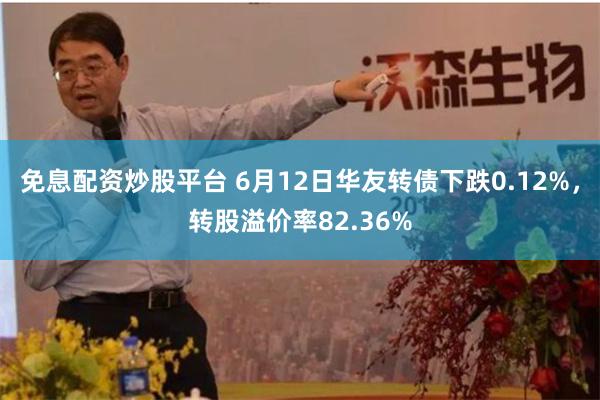 免息配资炒股平台 6月12日华友转债下跌0.12%，转股溢价率82.36%