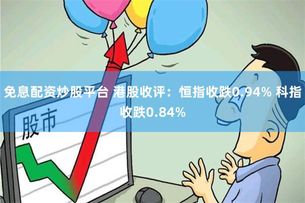 免息配资炒股平台 港股收评：恒指收跌0.94% 科指收跌0.84%