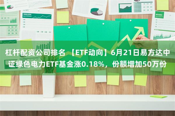 杠杆配资公司排名 【ETF动向】6月21日易方达中证绿色电力ETF基金涨0.18%，份额增加50万份