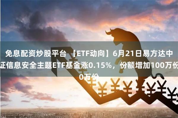 免息配资炒股平台 【ETF动向】6月21日易方达中证信息安全主题ETF基金涨0.15%，份额增加100万份