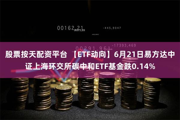 股票按天配资平台 【ETF动向】6月21日易方达中证上海环交所碳中和ETF基金跌0.14%