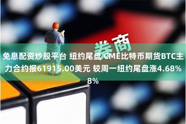 免息配资炒股平台 纽约尾盘 CME比特币期货BTC主力合约报61915.00美元 较周一纽约尾盘涨4.68%