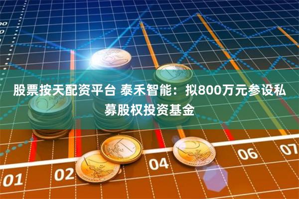 股票按天配资平台 泰禾智能：拟800万元参设私募股权投资基金