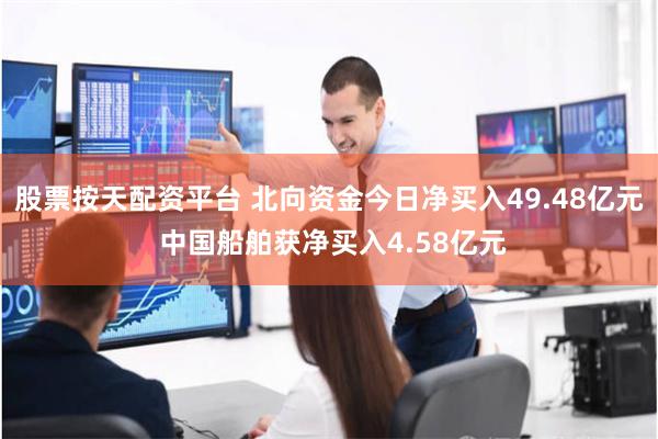 股票按天配资平台 北向资金今日净买入49.48亿元 中国船舶获净买入4.58亿元