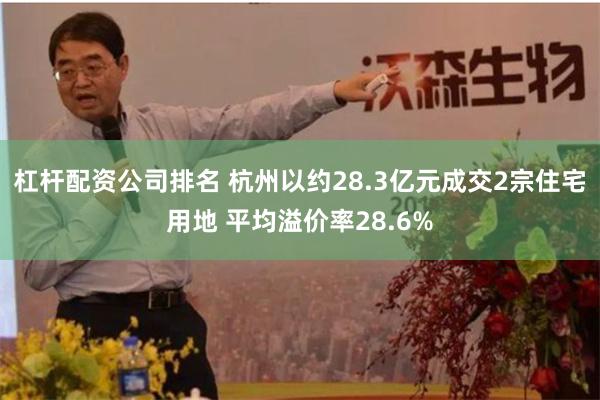 杠杆配资公司排名 杭州以约28.3亿元成交2宗住宅用地 平均溢价率28.6%