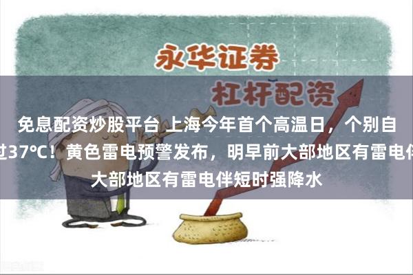 免息配资炒股平台 上海今年首个高温日，个别自动气象站超过37℃！黄色雷电预警发布，明早前大部地区有雷电伴短时强降水