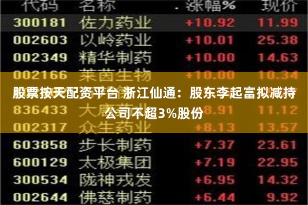 股票按天配资平台 浙江仙通：股东李起富拟减持公司不超3%股份