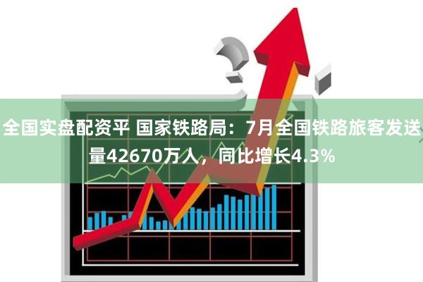 全国实盘配资平 国家铁路局：7月全国铁路旅客发送量42670万人，同比增长4.3%