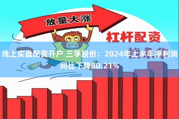 线上实盘配资开户 三孚股份：2024年上半年净利润同比下降80.21%