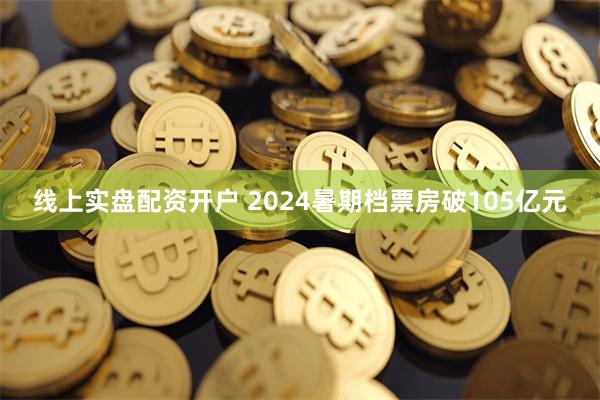 线上实盘配资开户 2024暑期档票房破105亿元