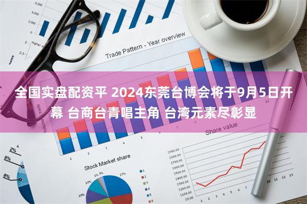 全国实盘配资平 2024东莞台博会将于9月5日开幕 台商台青唱主角 台湾元素尽彰显