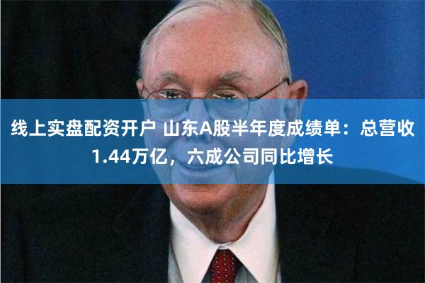 线上实盘配资开户 山东A股半年度成绩单：总营收1.44万亿，六成公司同比增长