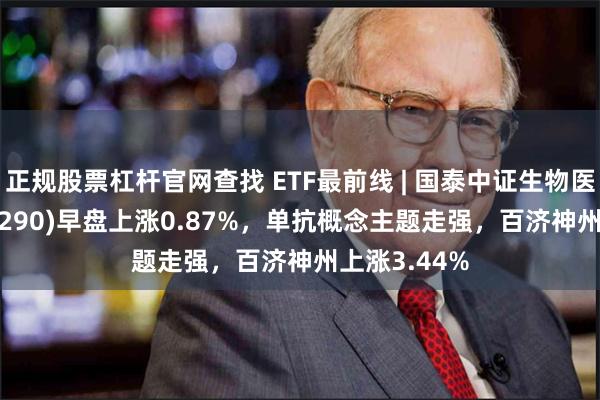 正规股票杠杆官网查找 ETF最前线 | 国泰中证生物医药ETF(512290)早盘上涨0.87%，单抗概念主题走强，百济神州上涨3.44%