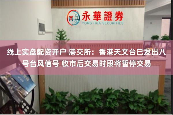 线上实盘配资开户 港交所：香港天文台已发出八号台风信号 收市后交易时段将暂停交易