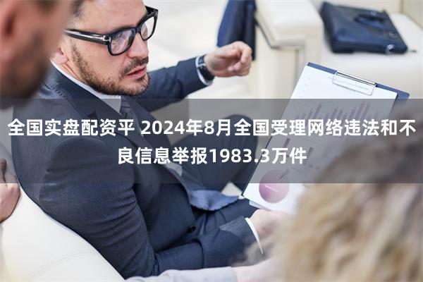 全国实盘配资平 2024年8月全国受理网络违法和不良信息举报1983.3万件