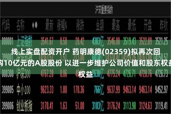线上实盘配资开户 药明康德(02359)拟再次回购10亿元的A股股份 以进一步维护公司价值和股东权益