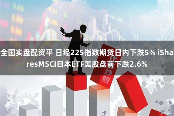 全国实盘配资平 日经225指数期货日内下跌5% iSharesMSCI日本ETF美股盘前下跌2.6%