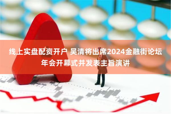 线上实盘配资开户 吴清将出席2024金融街论坛年会开幕式并发表主旨演讲