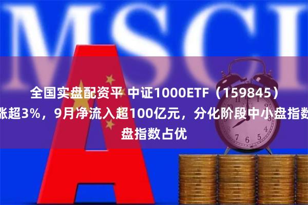 全国实盘配资平 中证1000ETF（159845）午后涨超3%，9月净流入超100亿元，分化阶段中小盘指数占优