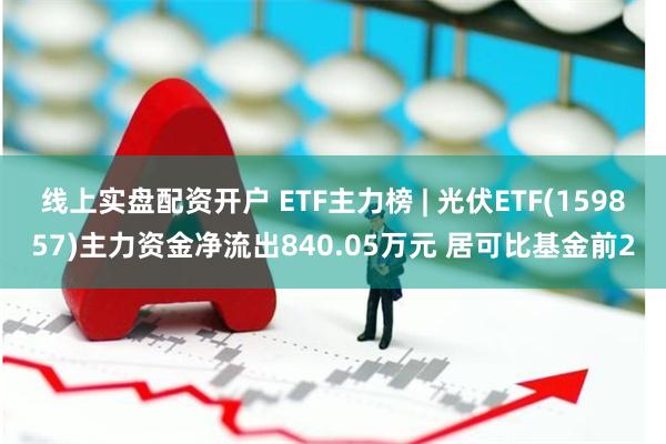 线上实盘配资开户 ETF主力榜 | 光伏ETF(159857)主力资金净流出840.05万元 居可比基金前2