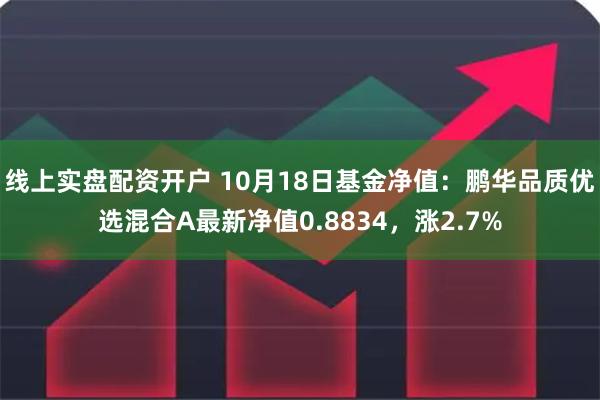 线上实盘配资开户 10月18日基金净值：鹏华品质优选混合A最新净值0.8834，涨2.7%