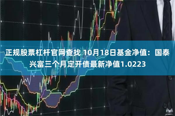 正规股票杠杆官网查找 10月18日基金净值：国泰兴富三个月定开债最新净值1.0223