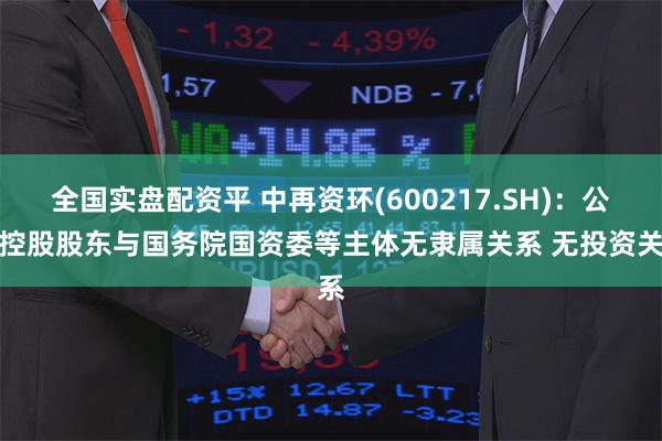 全国实盘配资平 中再资环(600217.SH)：公司控股股东与国务院国资委等主体无隶属关系 无投资关系