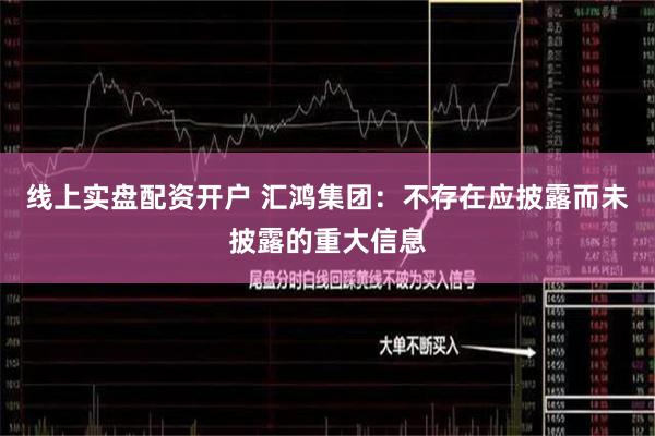 线上实盘配资开户 汇鸿集团：不存在应披露而未披露的重大信息