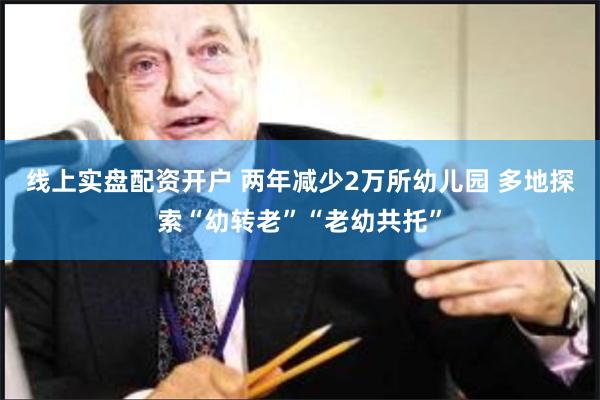 线上实盘配资开户 两年减少2万所幼儿园 多地探索“幼转老”“老幼共托”