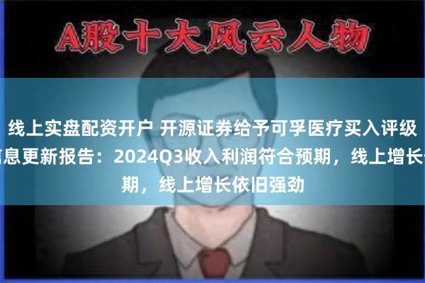 线上实盘配资开户 开源证券给予可孚医疗买入评级，公司信息更新报告：2024Q3收入利润符合预期，线上增长依旧强劲